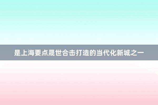是上海要点晟世合击打造的当代化新城之一